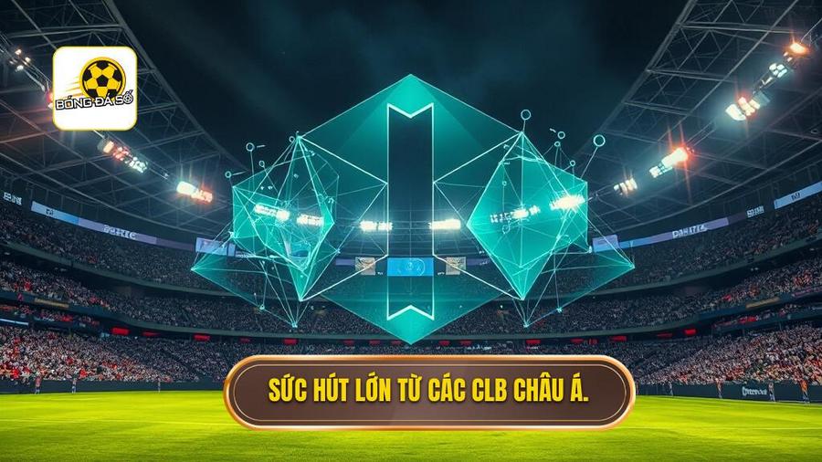 Phân tích đa chiều về sức hút của các CLB châu Á