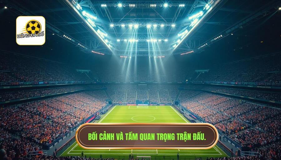 Bối cảnh chung và tầm quan trọng của trận đấu